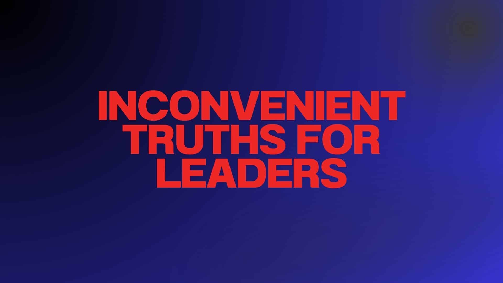 Inconvenient Truths For Leaders